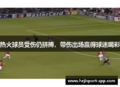 热火球员受伤仍拼搏，带伤出场赢得球迷喝彩