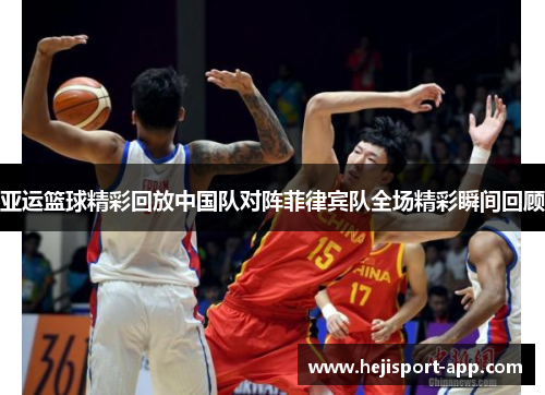 亚运篮球精彩回放中国队对阵菲律宾队全场精彩瞬间回顾